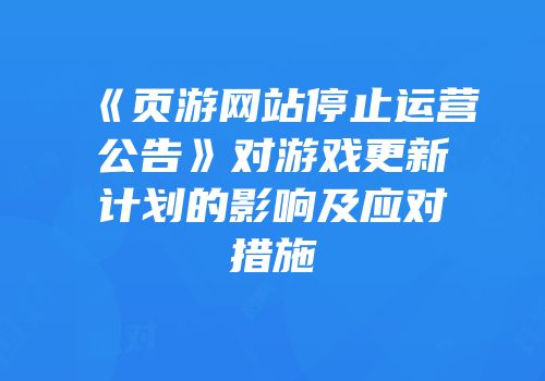 《页游网站停止运营公告》对游戏更新计划的影响及应对措施