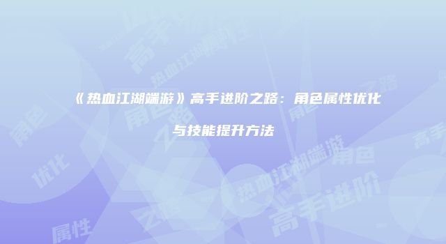 《热血江湖端游》高手进阶之路:角色属性优化与技能提升方法