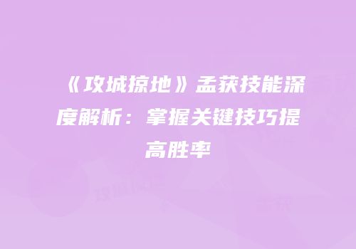 《攻城掠地》孟获技能深度解析：掌握关键技巧提高胜率
