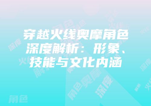 穿越火线奥摩角色深度解析：形象、技能与文化内涵