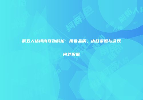 第五人格柯南联动解析：角色品质、皮肤来源与游戏内外价值