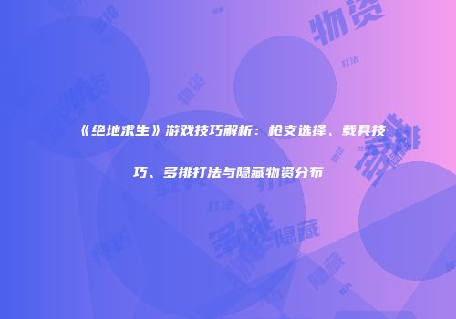 《绝地求生》游戏技巧解析：枪支选择、载具技巧、多排打法与隐藏物资分布
