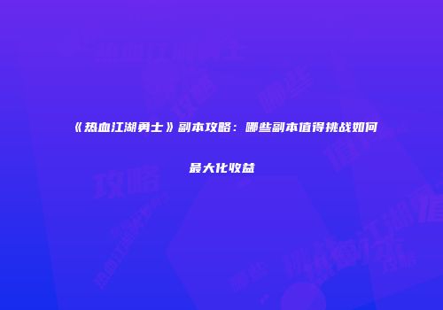 《热血江湖勇士》副本攻略:哪些副本值得挑战如何最大化收益