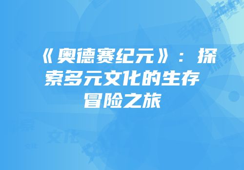 《奥德赛纪元》：探索多元文化的生存冒险之旅