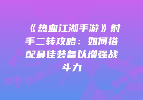 《热血江湖手游》射手二转攻略:如何搭配最佳装备以增强战斗力