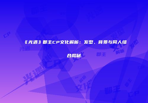 《光遇》郡主CP文化解析：发型、背景与同人组合揭秘