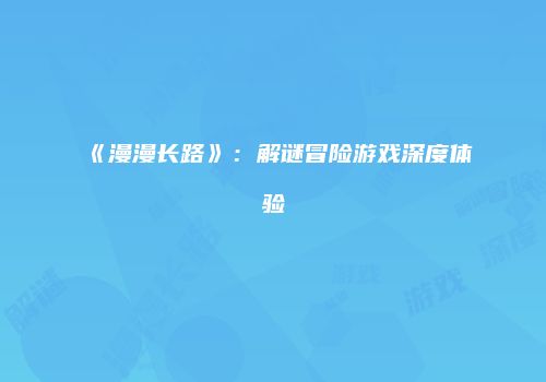 《漫漫长路》：解谜冒险游戏深度体验