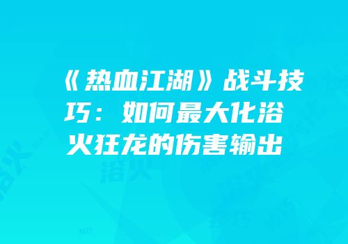 《热血江湖》战斗技巧：如何最大化浴火狂龙的伤害输出