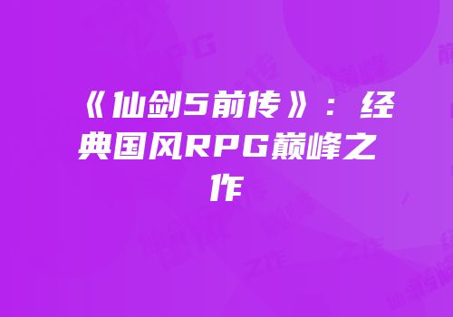 《仙剑5前传》：经典国风RPG巅峰之作