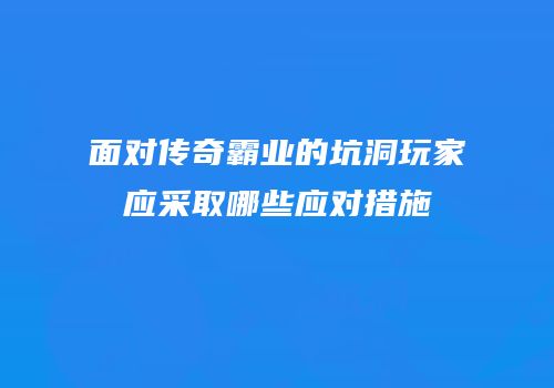 面对传奇霸业的坑洞玩家应采取哪些应对措施