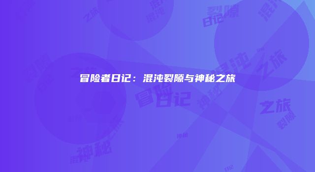 冒险者日记：混沌裂隙与神秘之旅