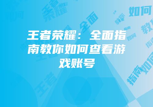 王者荣耀：全面指南教你如何查看游戏账号