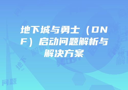 地下城与勇士（DNF）启动问题解析与解决方案