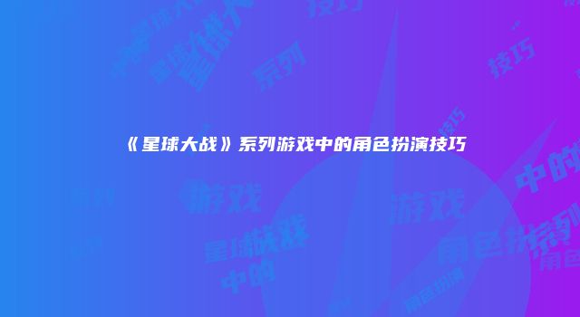 《星球大战》系列游戏中的角色扮演技巧