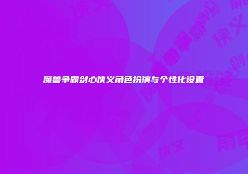 魔兽争霸剑心侠义角色扮演与个性化设置