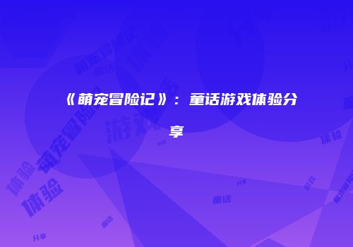 《萌宠冒险记》：童话游戏体验分享