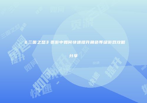 《三国之怒》页游中如何快速提升角色等级游戏攻略分享