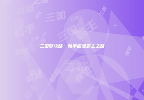 三国梦攻略：新手崛起霸主之路