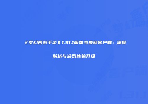 《梦幻西游手游》1.31.1版本与最新客户端：深度解析与游戏体验升级