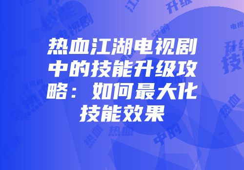热血江湖电视剧中的技能升级攻略:如何最大化技能效果