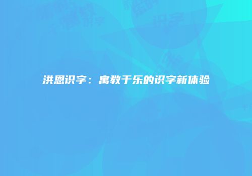 洪恩识字：寓教于乐的识字新体验