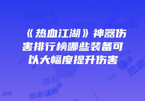 《热血江湖》神器伤害排行榜哪些装备可以大幅度提升伤害