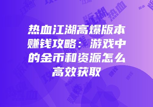 热血江湖高爆版本赚钱攻略：游戏中的金币和资源怎么高效获取