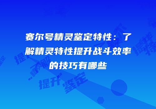 赛尔号精灵鉴定特性：了解精灵特性提升战斗效率的技巧有哪些