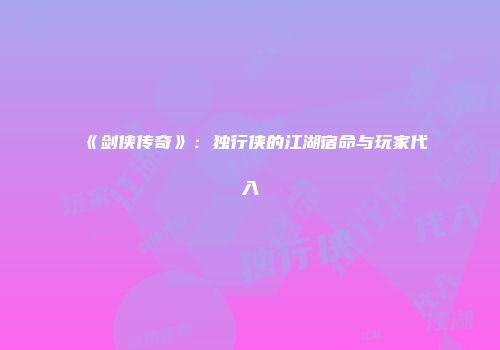 《剑侠传奇》：独行侠的江湖宿命与玩家代入