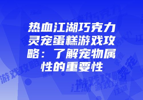 热血江湖巧克力灵宠蛋糕游戏攻略：了解宠物属性的重要性