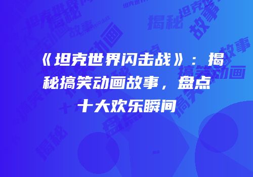 《坦克世界闪击战》：揭秘搞笑动画故事，盘点十大欢乐瞬间