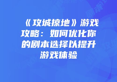 《攻城掠地》游戏攻略：如何优化你的剧本选择以提升游戏体验