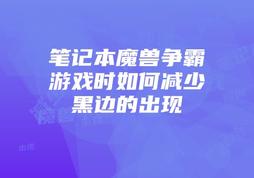 笔记本魔兽争霸游戏时如何减少黑边的出现