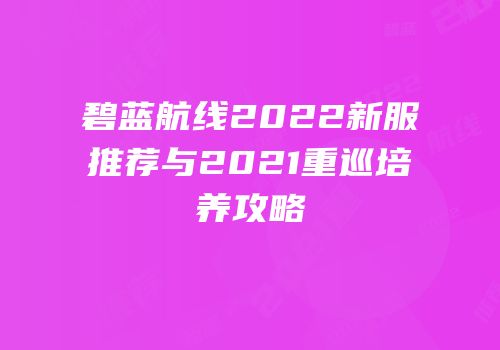 碧蓝航线2022新服推荐与2021重巡培养攻略