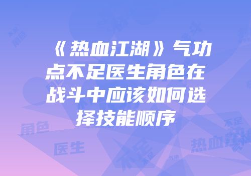 《热血江湖》气功点不足医生角色在战斗中应该如何选择技能顺序