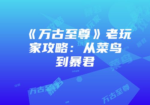 《万古至尊》老玩家攻略：从菜鸟到暴君