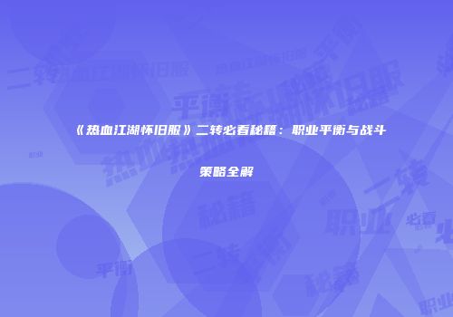 《热血江湖怀旧服》二转必看秘籍：职业平衡与战斗策略全解