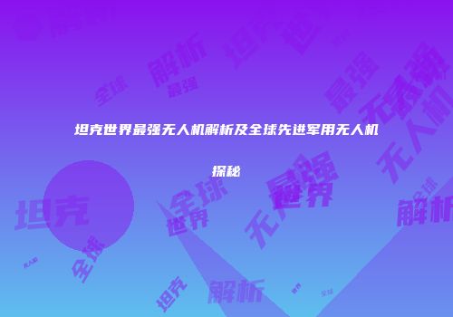 坦克世界最强无人机解析及全球先进军用无人机探秘
