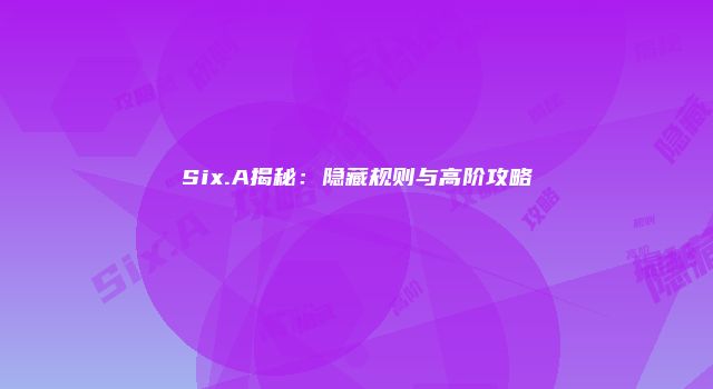 Six.A揭秘：隐藏规则与高阶攻略