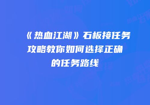 《热血江湖》石板接任务攻略教你如何选择正确的任务路线