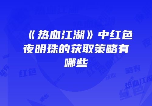 《热血江湖》中红色夜明珠的获取策略有哪些