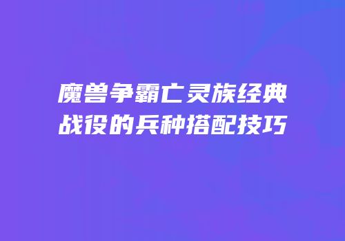 魔兽争霸亡灵族经典战役的兵种搭配技巧