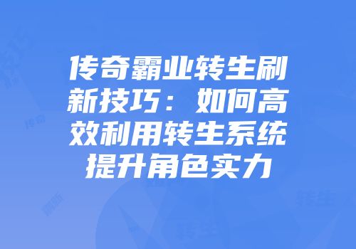 传奇霸业转生刷新技巧:如何高效利用转生系统提升角色实力