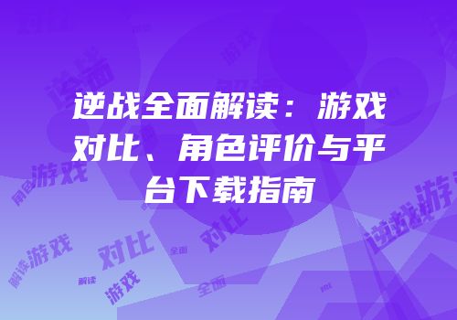 逆战全面解读：游戏对比、角色评价与平台下载指南
