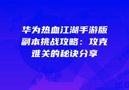 华为热血江湖手游版副本挑战攻略：攻克难关的秘诀分享