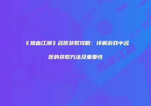 《热血江湖》名医获取攻略：详解游戏中名医的获取方法及重要性