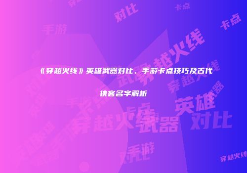 《穿越火线》英雄武器对比、手游卡点技巧及古代侠客名字解析