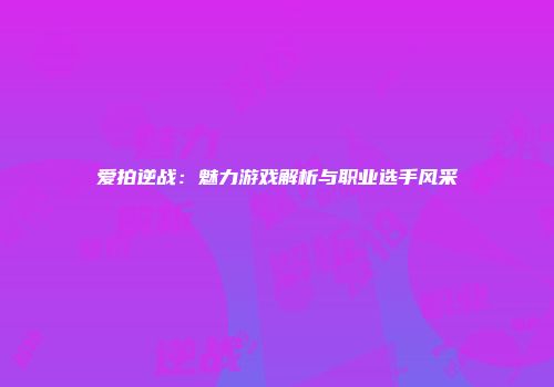 爱拍逆战：魅力游戏解析与职业选手风采