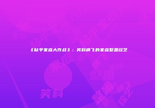 《粘乎家庭大作战》：笑料横飞的家庭整蛊综艺