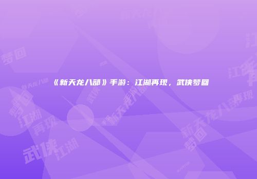 《新天龙八部》手游：江湖再现，武侠梦回